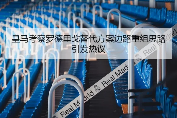 皇马考察罗德里戈替代方案边路重组思路引发热议