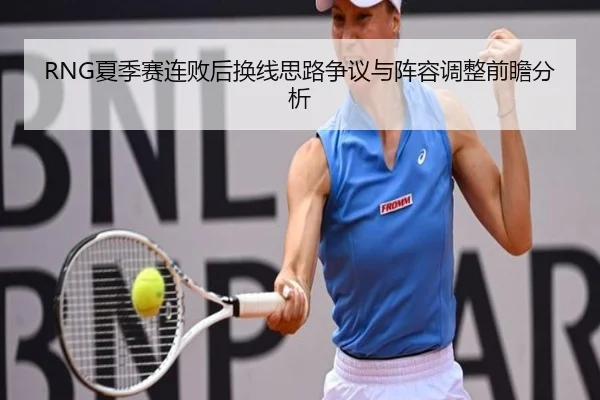 RNG夏季赛连败后换线思路争议与阵容调整前瞻分析